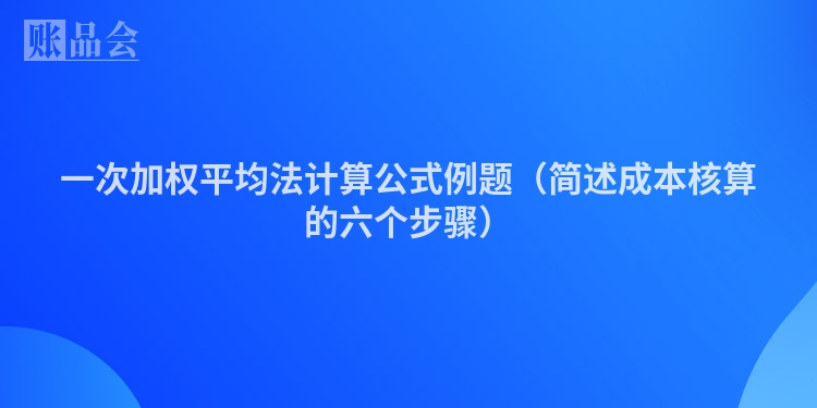 一次加权平均法计算公式例题（简述成本核算的六个步骤）