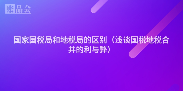 国家国税局和地税局的区别（浅谈国税地税合并的利与弊）