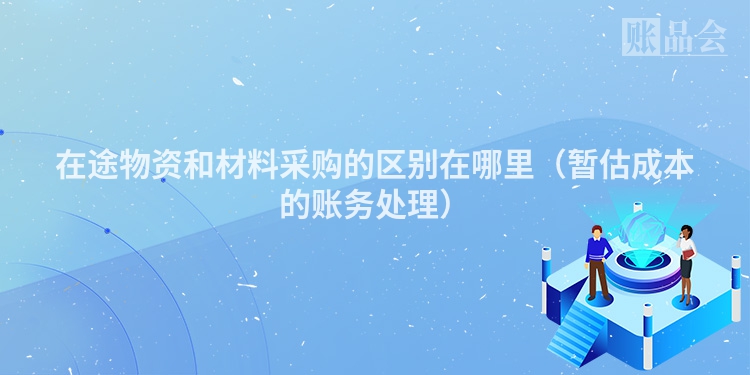 在途物资和材料采购的区别在哪里（暂估成本的账务处理）