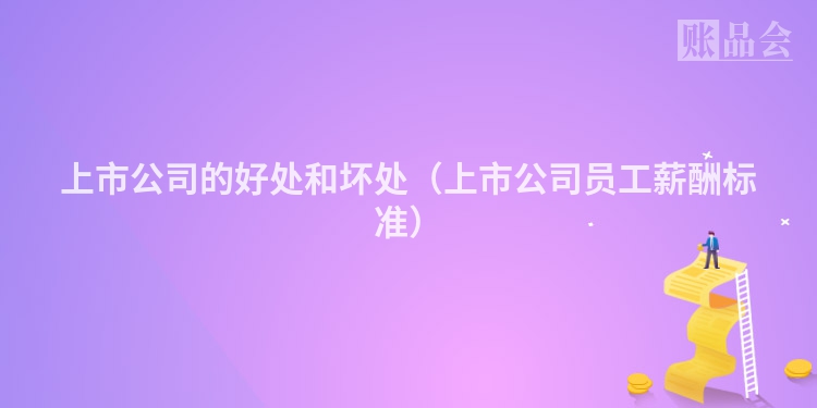 上市公司的好处和坏处（上市公司员工薪酬标准）