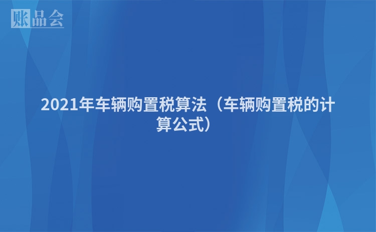 2021年车辆购置税算法（车辆购置税的计算公式）