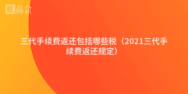 三代手续费返还包括哪些税（2021三代手续费返还规定）
