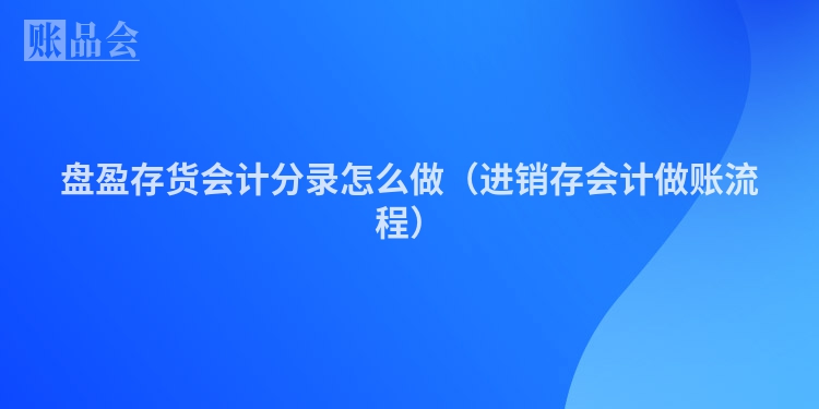 盘盈存货会计分录怎么做（进销存会计做账流程）
