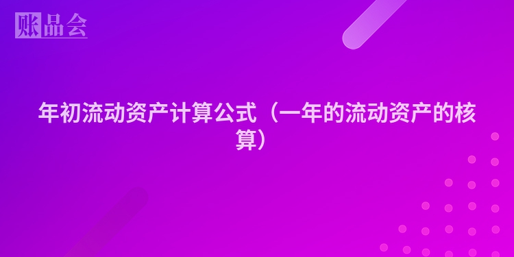 年初流动资产计算公式（一年的流动资产的核算）