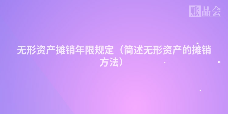 无形资产摊销年限规定（简述无形资产的摊销方法）