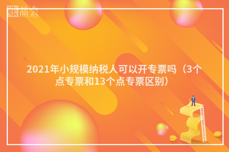 2021年小规模纳税人可以开专票吗（3个点专票和13个点专票区别）