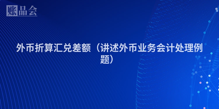 外币折算汇兑差额（讲述外币业务会计处理例题）
