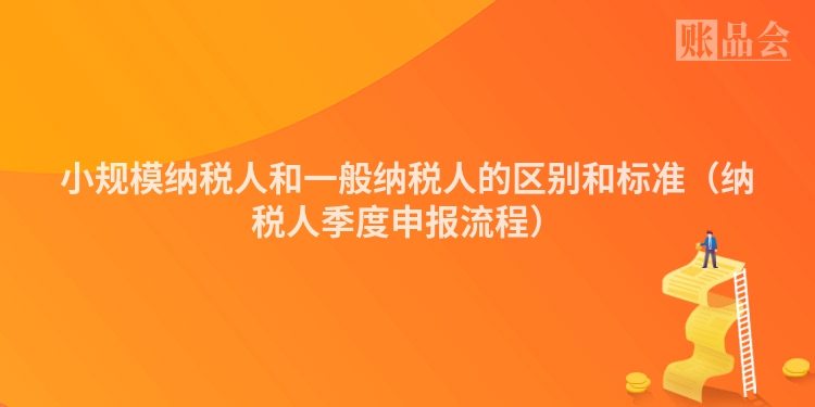 小规模纳税人和一般纳税人的区别和标准（纳税人季度申报流程）