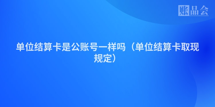 单位结算卡是公账号一样吗（单位结算卡取现规定）