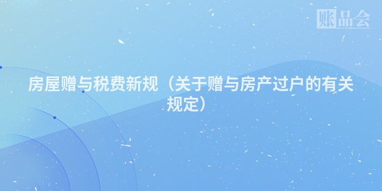 房屋赠与税费新规（关于赠与房产过户的有关规定）