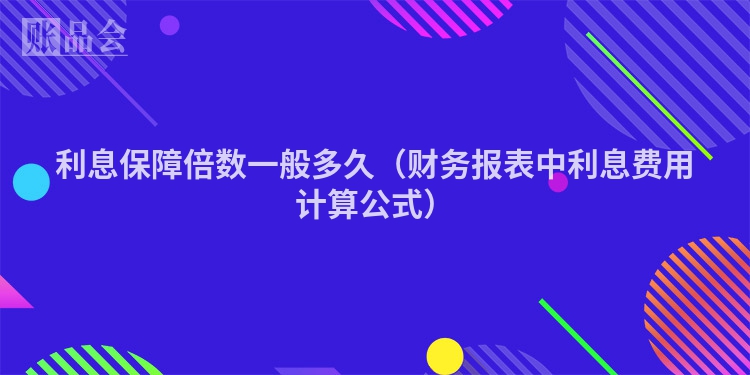 利息保障倍数一般多久(财务报表中利息费用计算公式)