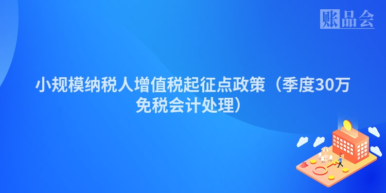 小规模纳税人增值税起征点政策（季度30万免税会计处理）