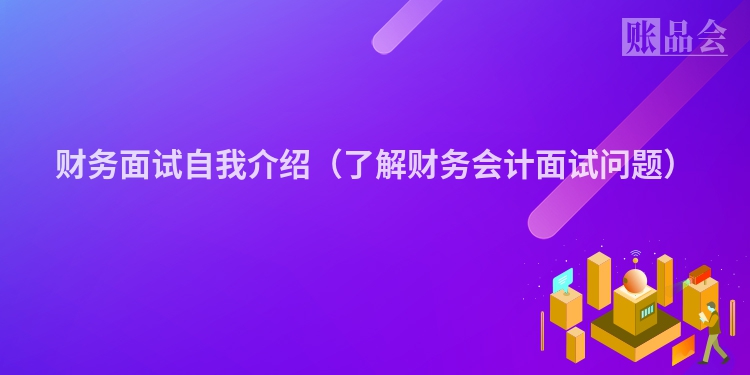 财务面试自我介绍（了解财务会计面试问题）