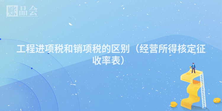 工程进项税和销项税的区别（经营所得核定征收率表）