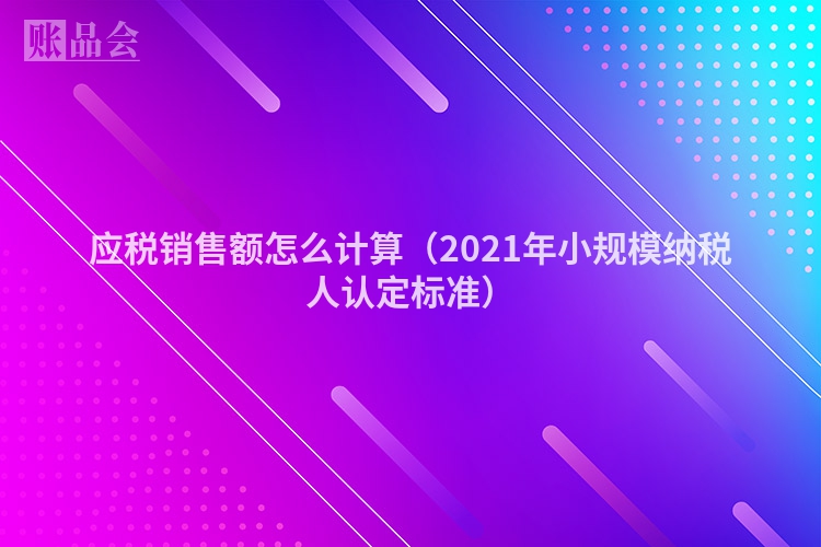 应税销售额怎么计算（2021年小规模纳税人认定标准）