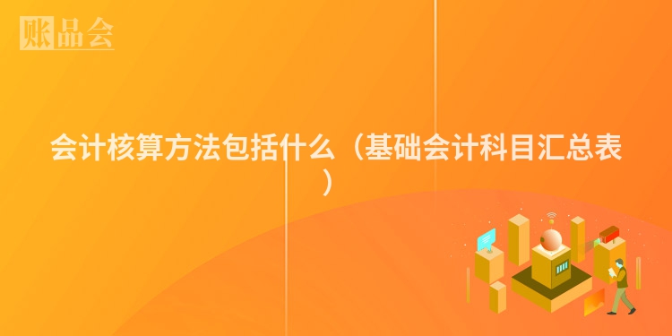 会计核算方法包括什么（基础会计科目汇总表）