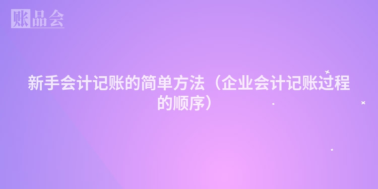 新手会计记账的简单方法（企业会计记账过程的顺序）
