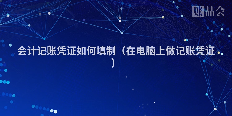 会计记账凭证如何填制（在电脑上做记账凭证）