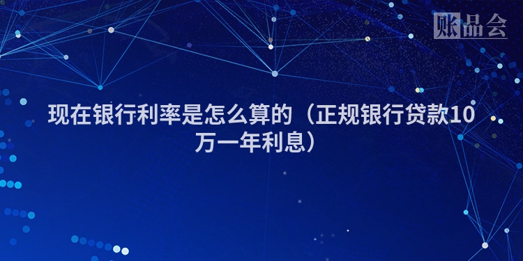 现在银行利率是怎么算的（正规银行贷款10万一年利息）