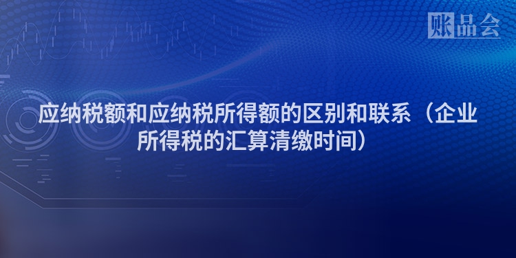 应纳税额和应纳税所得额的区别和联系（企业所得税的汇算清缴时间）