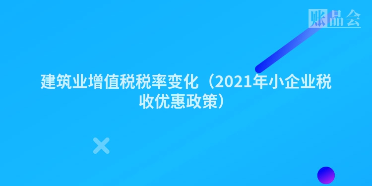 建筑业增值税税率变化（2021年小企业税收优惠政策）