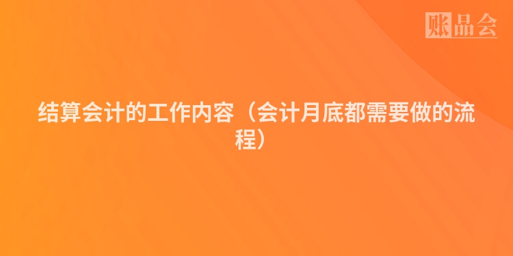 结算会计的工作内容（会计月底都需要做的流程）