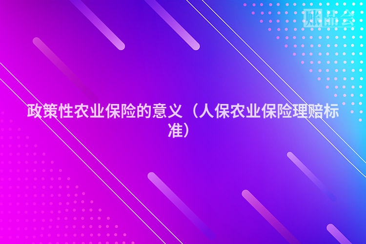 政策性农业保险的意义（人保农业保险理赔标准）