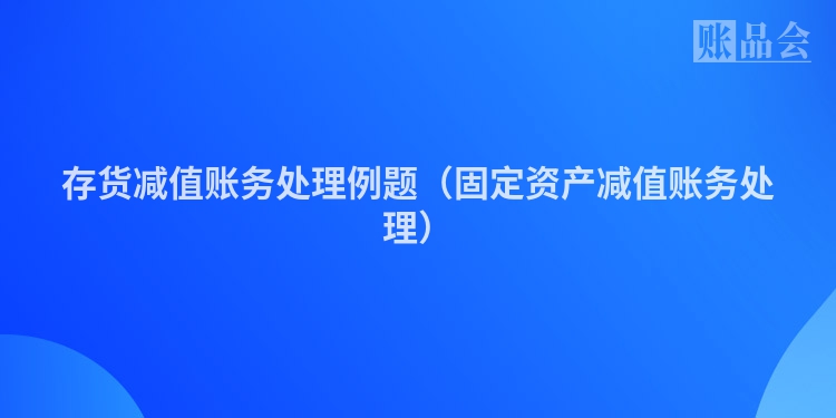 存货减值账务处理例题（固定资产减值账务处理）