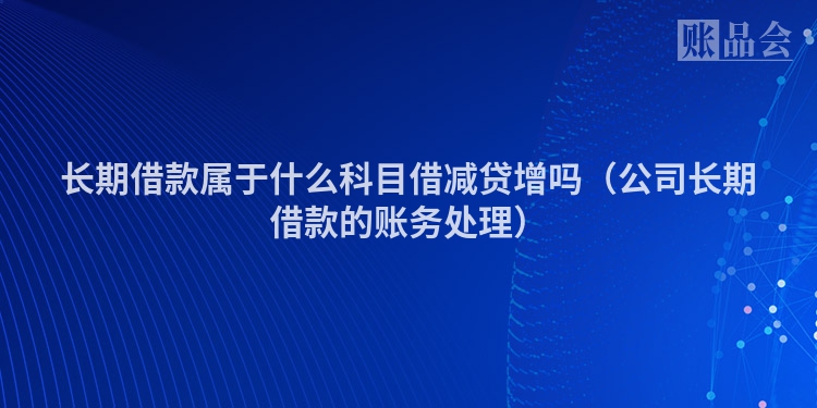 长期借款属于什么科目借减贷增吗（公司长期借款的账务处理）