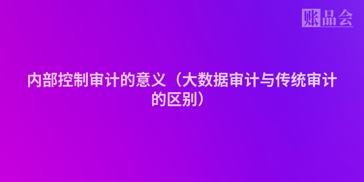 内部控制审计的意义（大数据审计与传统审计的区别）