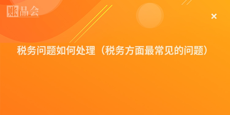 税务问题如何处理（税务方面最常见的问题）