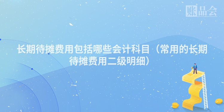 长期待摊费用包括哪些会计科目（常用的长期待摊费用二级明细）