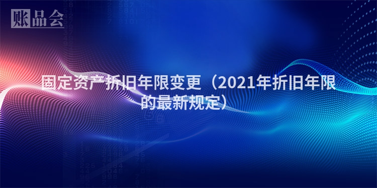固定资产折旧年限变更（2021年折旧年限的最新规定）