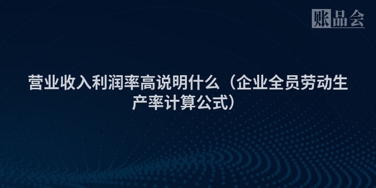 营业收入利润率高说明什么（企业全员劳动生产率计算公式）