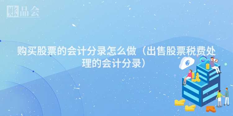 购买股票的会计分录怎么做（出售股票税费处理的会计分录）