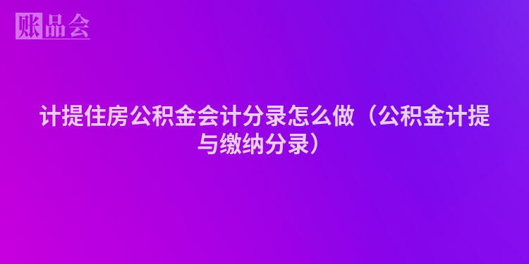 计提住房公积金会计分录怎么做（公积金计提与缴纳分录）
