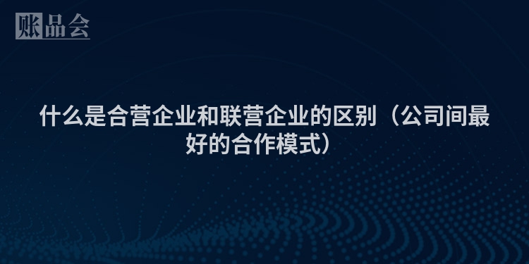 什么是合营企业和联营企业的区别(公司间最好的合作模式)