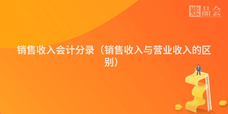 销售收入会计分录（销售收入与营业收入的区别）