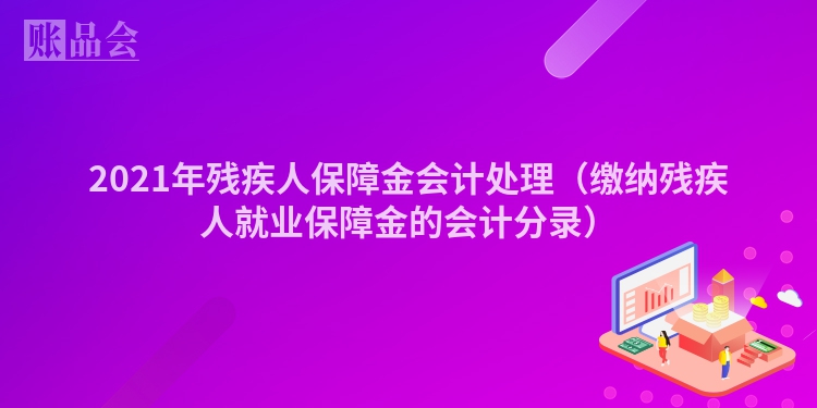 2021年残疾人保障金会计处理（缴纳残疾人就业保障金的会计分录）