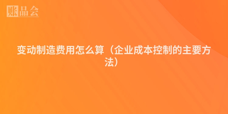 变动制造费用怎么算（企业成本控制的主要方法）