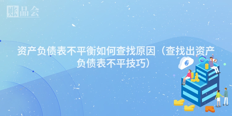 资产负债表不平衡如何查找原因（查找出资产负债表不平技巧）