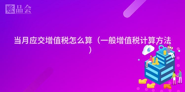 当月应交增值税怎么算（一般增值税计算方法）