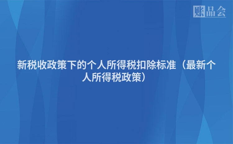 新税收政策下的个人所得税扣除标准（最新个人所得税政策）