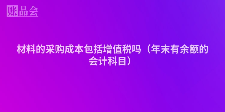 材料的采购成本包括增值税吗（年末有余额的会计科目）