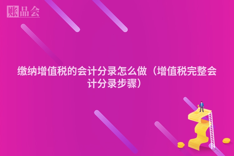 缴纳增值税的会计分录怎么做（增值税完整会计分录步骤）