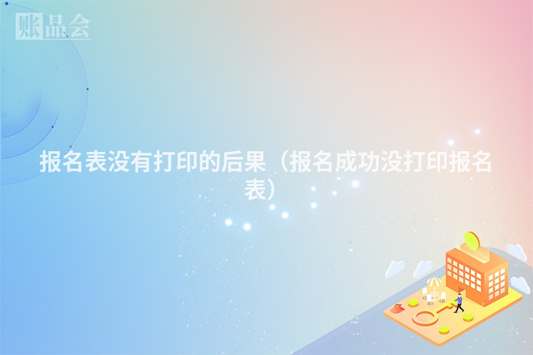 报名表没有打印的后果（报名成功没打印报名表）
