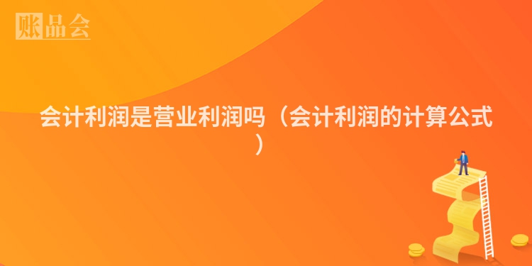 会计利润是营业利润吗（会计利润的计算公式）
