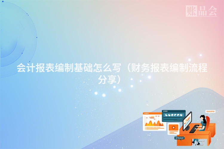 会计报表编制基础怎么写（财务报表编制流程分享）