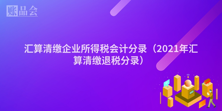 汇算清缴企业所得税会计分录（2021年汇算清缴退税分录）