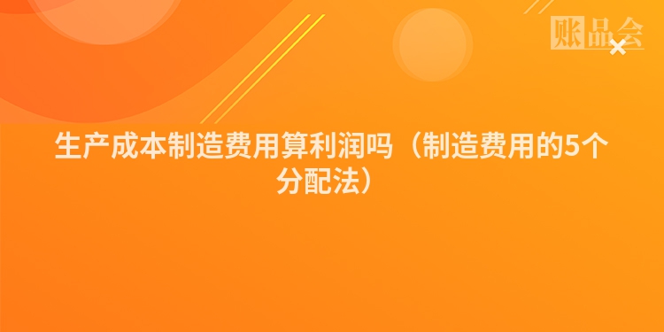 生产成本制造费用算利润吗（制造费用的5个分配法）